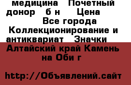 1) медицина : Почетный донор ( б/н ) › Цена ­ 2 100 - Все города Коллекционирование и антиквариат » Значки   . Алтайский край,Камень-на-Оби г.